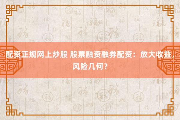 配资正规网上炒股 股票融资融券配资：放大收益，风险几何？