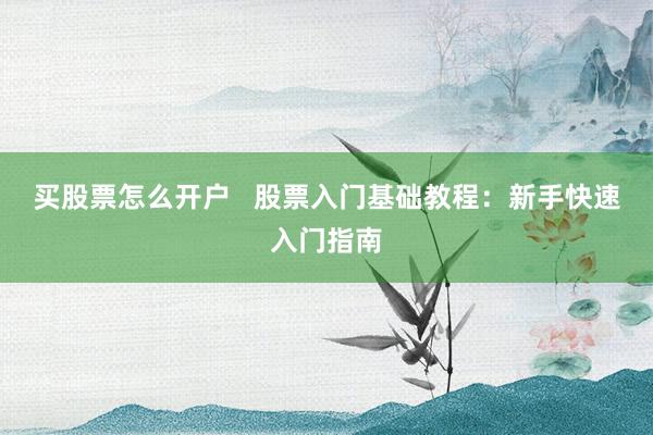 买股票怎么开户   股票入门基础教程：新手快速入门指南