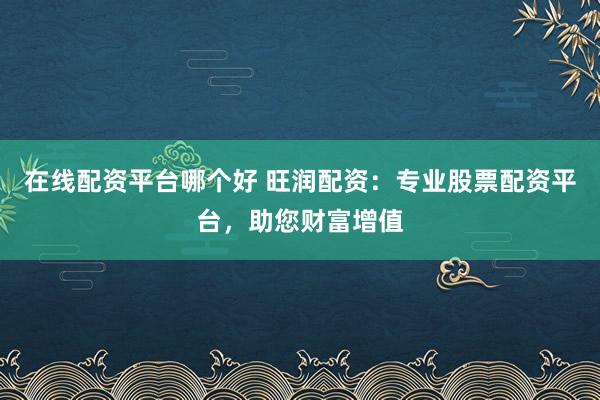 在线配资平台哪个好 旺润配资：专业股票配资平台，助您财富增值