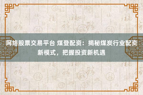 网络股票交易平台 煤登配资:揭秘煤炭行业配资新模式,把握投资新机遇