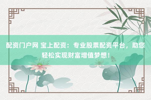 配资门户网 宝上配资:专业股票配资平台,助您轻松实现财富增值梦想!