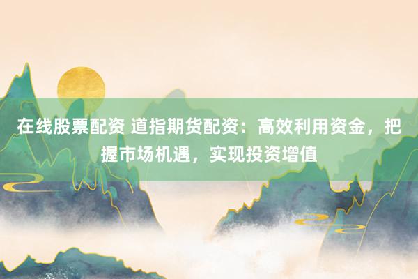 在线股票配资 道指期货配资:高效利用资金,把握市场机遇,实现投资增值