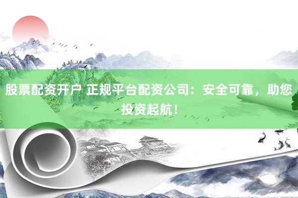 股票配资开户 正规平台配资公司:安全可靠,助您投资起航!