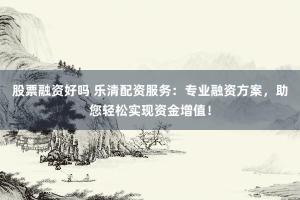 股票融资好吗 乐清配资服务：专业融资方案，助您轻松实现资金增值！