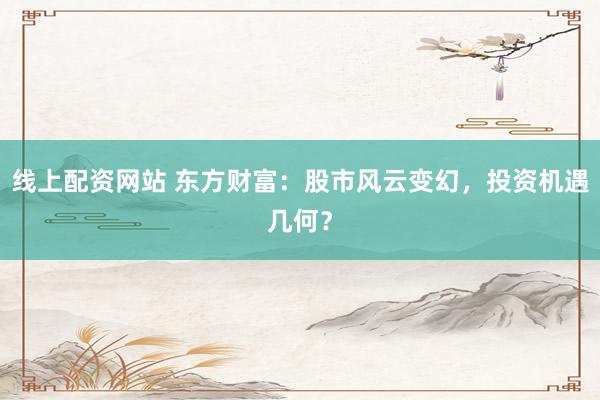 线上配资网站 东方财富：股市风云变幻，投资机遇几何？