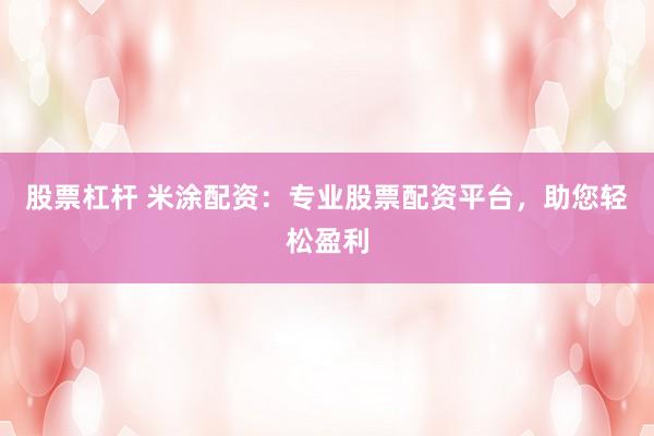 股票杠杆 米涂配资：专业股票配资平台，助您轻松盈利