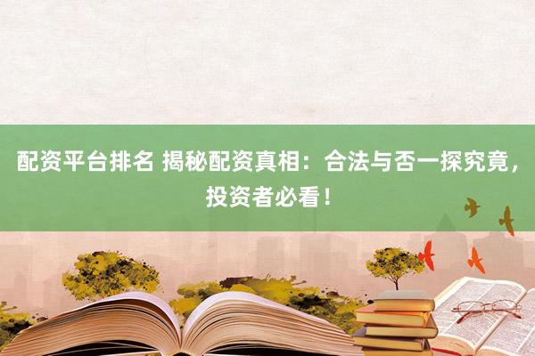 配资平台排名 揭秘配资真相：合法与否一探究竟，投资者必看！