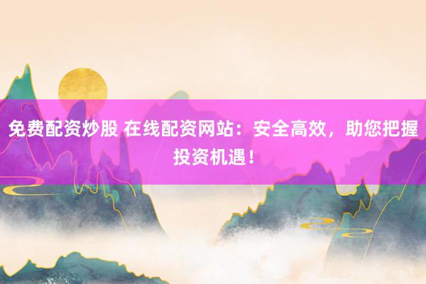 免费配资炒股 在线配资网站:安全高效,助您把握投资机遇!