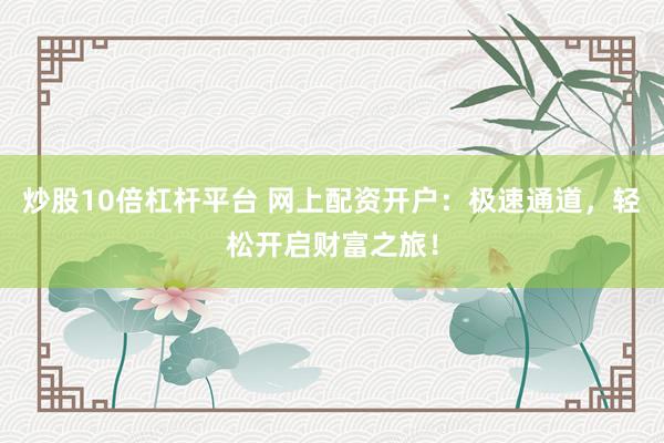 炒股10倍杠杆平台 网上配资开户:极速通道,轻松开启财富之旅!