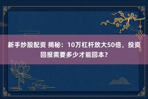 新手炒股配资 揭秘:10万杠杆放大50倍,投资回报需要多少才能回本?