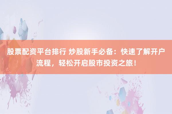 股票配资平台排行 炒股新手必备:快速了解开户流程,轻松开启股市投资之旅!