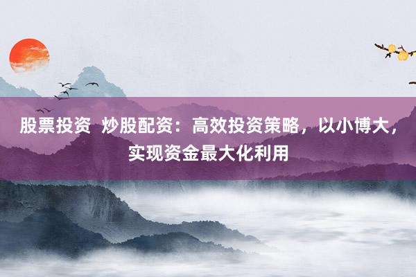 股票投资 炒股配资:高效投资策略,以小博大,实现资金最大化利用
