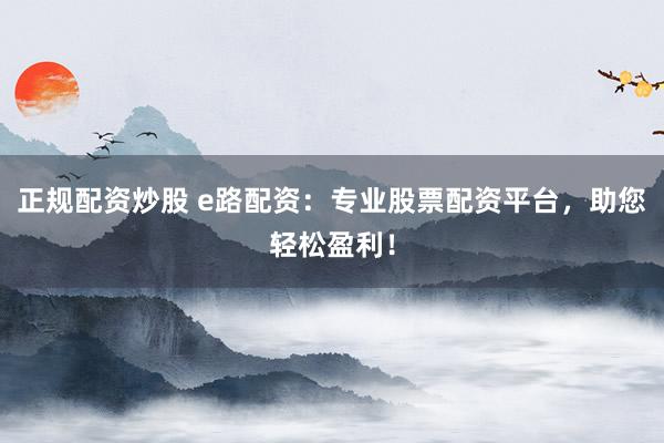 正规配资炒股 e路配资:专业股票配资平台,助您轻松盈利!