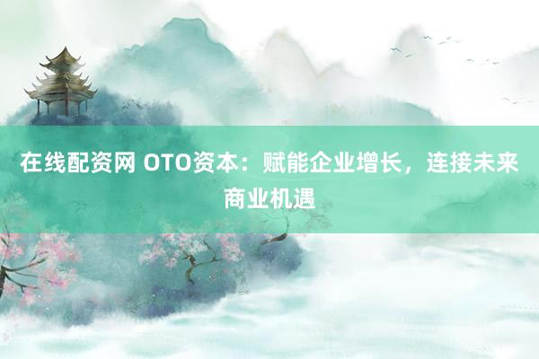 在线配资网 OTO资本：赋能企业增长，连接未来商业机遇
