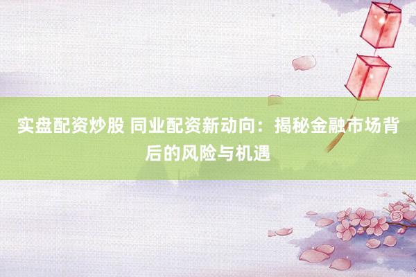 实盘配资炒股 同业配资新动向:揭秘金融市场背后的风险与机遇