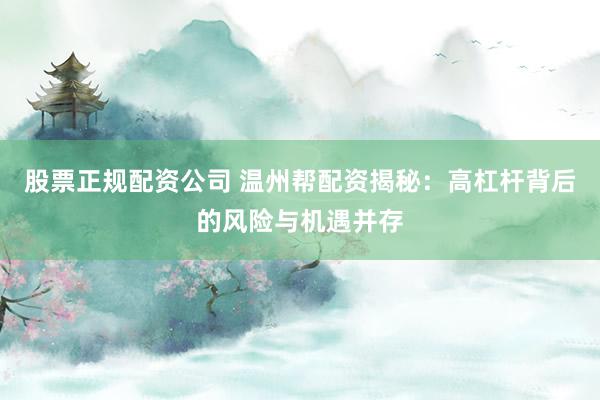 股票正规配资公司 温州帮配资揭秘:高杠杆背后的风险与机遇并存