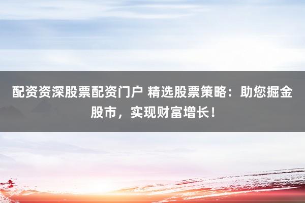 配资资深股票配资门户 精选股票策略:助您掘金股市,实现财富增长!