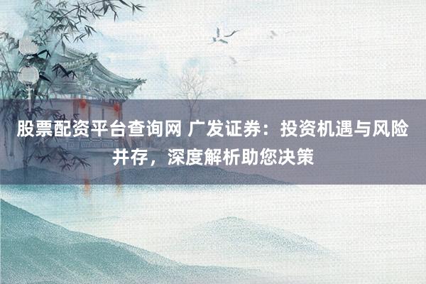 股票配资平台查询网 广发证券：投资机遇与风险并存，深度解析助您决策