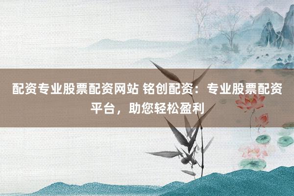 配资专业股票配资网站 铭创配资：专业股票配资平台，助您轻松盈利