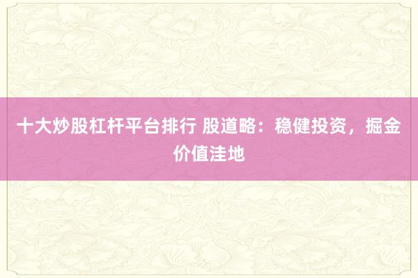 十大炒股杠杆平台排行 股道略：稳健投资，掘金价值洼地