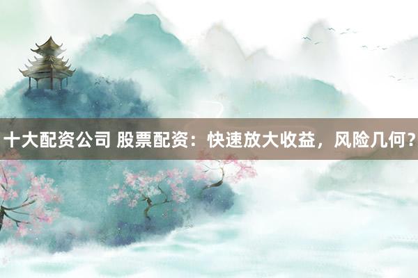十大配资公司 股票配资:快速放大收益,风险几何?