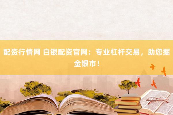 配资行情网 白银配资官网：专业杠杆交易，助您掘金银市！
