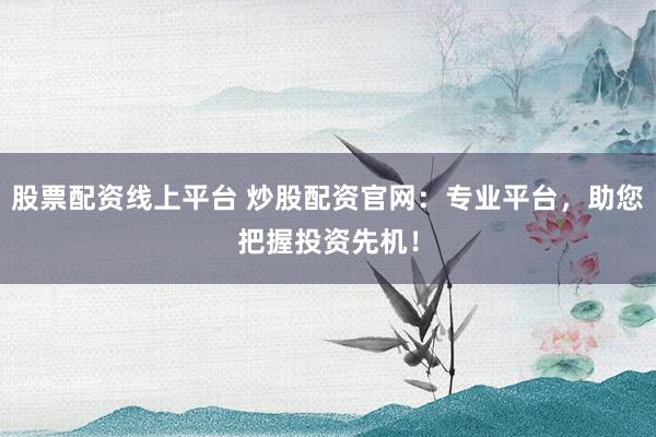 股票配资线上平台 炒股配资官网：专业平台，助您把握投资先机！
