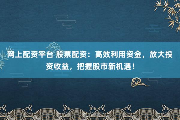 网上配资平台 股票配资：高效利用资金，放大投资收益，把握股市新机遇！