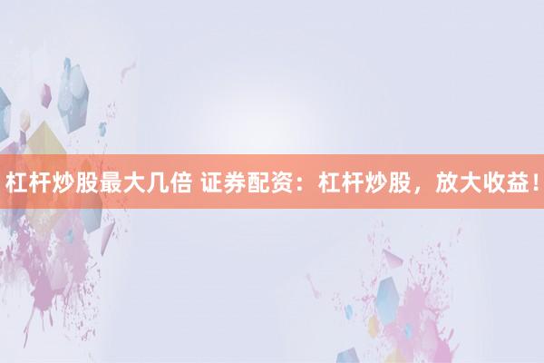 杠杆炒股最大几倍 证券配资:杠杆炒股,放大收益!