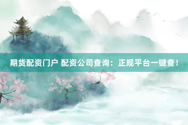 期货配资门户 配资公司查询:正规平台一键查!