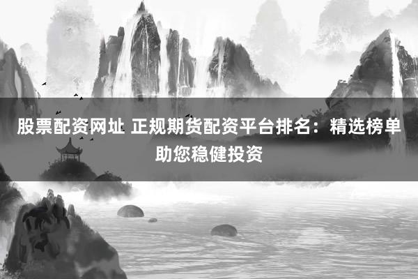 股票配资网址 正规期货配资平台排名:精选榜单助您稳健投资