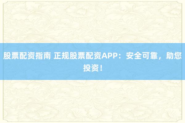 股票配资指南 正规股票配资APP:安全可靠,助您投资!