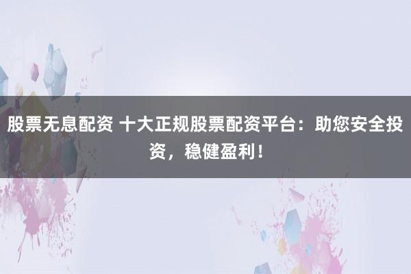 股票无息配资 十大正规股票配资平台:助您安全投资,稳健盈利!