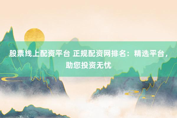 股票线上配资平台 正规配资网排名:精选平台,助您投资无忧