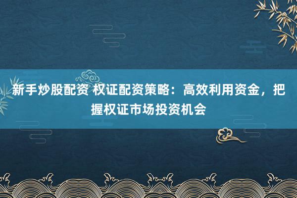 新手炒股配资 权证配资策略:高效利用资金,把握权证市场投资机会