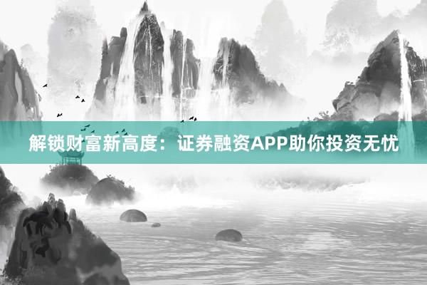 解锁财富新高度：证券融资APP助你投资无忧