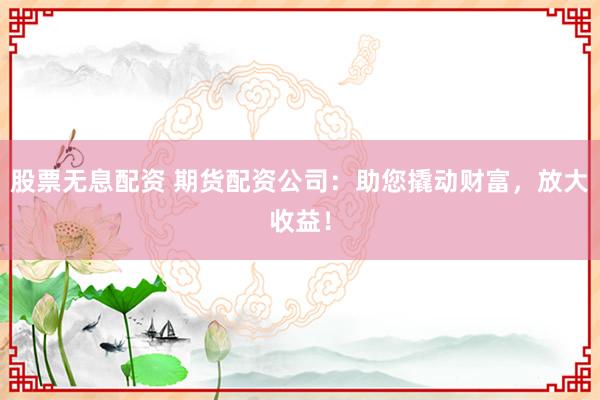 股票无息配资 期货配资公司：助您撬动财富，放大收益！