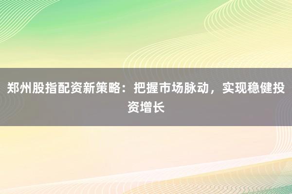 郑州股指配资新策略：把握市场脉动，实现稳健投资增长