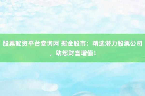股票配资平台查询网 掘金股市:精选潜力股票公司,助您财富增值!