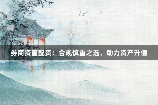 券商资管配资：合规慎重之选，助力资产升值