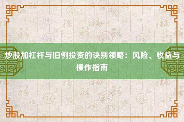 炒股加杠杆与旧例投资的诀别领略：风险、收益与操作指南