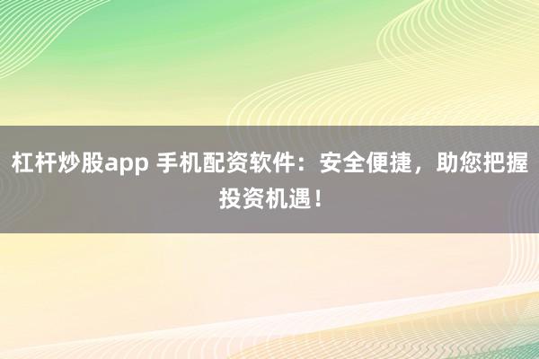 杠杆炒股app 手机配资软件：安全便捷，助您把握投资机遇！