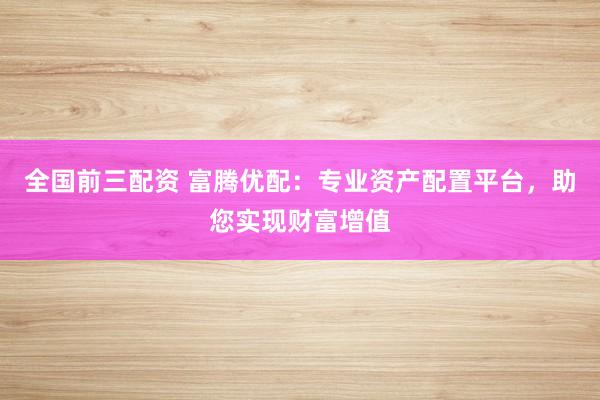 全国前三配资 富腾优配：专业资产配置平台，助您实现财富增值