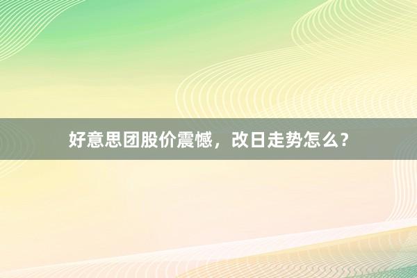 好意思团股价震憾，改日走势怎么？