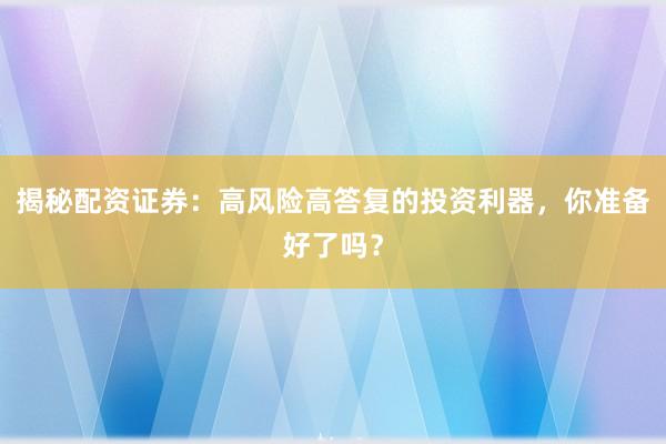 揭秘配资证券：高风险高答复的投资利器，你准备好了吗？