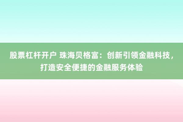 股票杠杆开户 珠海贝格富：创新引领金融科技，打造安全便捷的金融服务体验