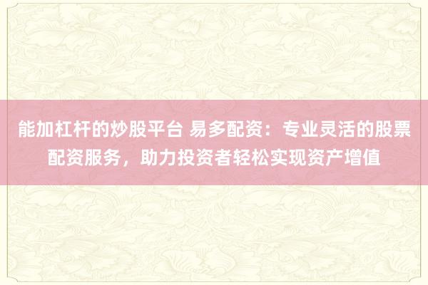 能加杠杆的炒股平台 易多配资：专业灵活的股票配资服务，助力投资者轻松实现资产增值