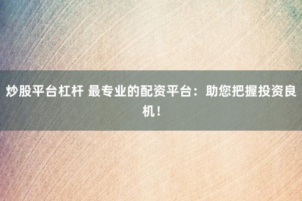 炒股平台杠杆 最专业的配资平台：助您把握投资良机！