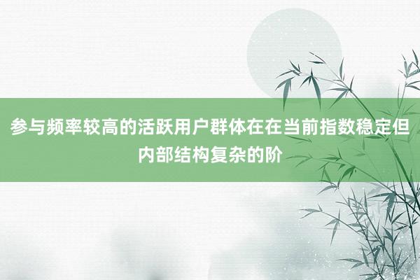 参与频率较高的活跃用户群体在在当前指数稳定但内部结构复杂的阶