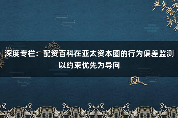 深度专栏：配资百科在亚太资本圈的行为偏差监测以约束优先为导向